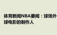 体育新闻NBA要闻：球场外也很忙碌美媒詹姆斯将担任新篮球电影的制作人