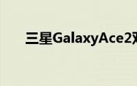 三星GalaxyAce2双核犀利价8,900元