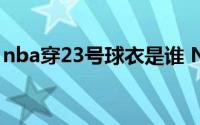 nba穿23号球衣是谁 NBA23号球衣是谁穿的