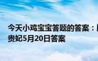 今天小鸡宝宝答题的答案：比翼鸟是梁山伯与祝英台还是杨贵妃5月20日答案