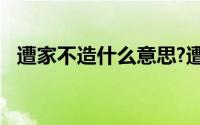 遭家不造什么意思?遭家不造典故出处介绍