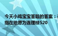 今天小鸡宝宝答题的答案：在天愿做比翼鸟在天愿做比翼鸟指在地愿为连理枝520