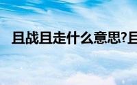 且战且走什么意思?且战且走典故出处介绍