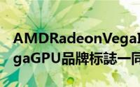 AMDRadeonVegaII商标与7nmRadeonVegaGPU品牌标誌一同亮相