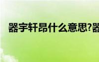 器宇轩昂什么意思?器宇轩昂典故出处介绍