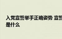 入党宣誓举手正确姿势 宣誓的时候为什么要举手 正确姿势是什么