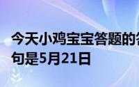 今天小鸡宝宝答题的答案：成语机不可失的下句是5月21日