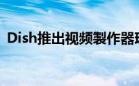 Dish推出视频製作器现场直播现场就能修改