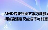 AMD专业绘图方案为新款桌上型与行动工作站带来卓越的细腻度速度反应速率与创意...