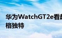 华为WatchGT2e看起来既运动又优雅而且风格独特