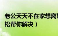 老公天天不在家想离婚了怎么办（四种方法轻松帮你解决）