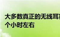 大多数真正的无线耳塞都需要连续播放四到五个小时左右