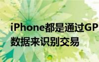 iPhone都是通过GPS位置而不是存储报告的数据来识别交易