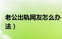 老公出轨网友怎么办（面对老公出轨的三种方法）