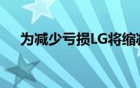 为减少亏损LG将缩减手机移动业务规模