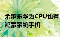 余承东华为CPU也有“备胎”P40可能是首款鸿蒙系统手机