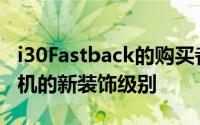 i30Fastback的购买者可以选择具有两个发动机的新装饰级别