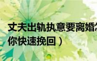 丈夫出轨执意要离婚怎么挽回（三个小技巧让你快速挽回）