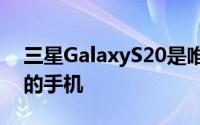 三星GalaxyS20是唯一一款提供曲面显示屏的手机