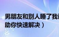 男朋友和别人睡了我该怎么办（三个小方法帮助你快速解决）