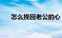 怎么挽回老公的心（有四种方法解决）