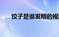 饺子是谁发明的视频 饺子是谁发明的