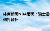 体育新闻NBA要闻：骑士没有认真考虑买断乐福新赛季想让他打替补