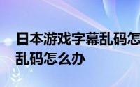 日本游戏字幕乱码怎么解决 日本游戏里文字乱码怎么办