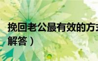 挽回老公最有效的方式（这四种方法帮你轻松解答）