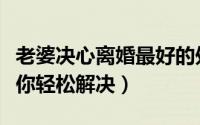 老婆决心离婚最好的处理办法（四种小技巧教你轻松解决）