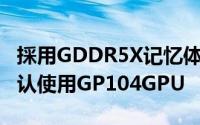 採用GDDR5X记忆体的GeForceGTX1060确认使用GP104GPU