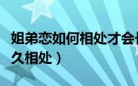 姐弟恋如何相处才会长久（五个小秘诀教你长久相处）