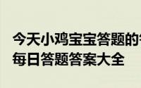 今天小鸡宝宝答题的答案：5月19日答案最新每日答题答案大全