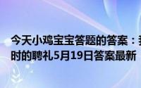 今天小鸡宝宝答题的答案：我国古代曾以哪种鸟类作为婚娶时的聘礼5月19日答案最新