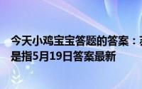 今天小鸡宝宝答题的答案：苏轼有诗云春宵一刻值千金原意是指5月19日答案最新