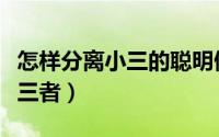 怎样分离小三的聪明做法（教你高情商分离第三者）