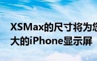 XSMax的尺寸将为您提供Apple迄今为止最大的iPhone显示屏