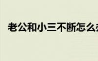 老公和小三不断怎么办（从四种途径处理）