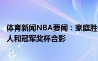 体育新闻NBA要闻：家庭胜于一切雄鹿官方晒出字母哥一家人和冠军奖杯合影