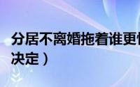 分居不离婚拖着谁更怕（害怕的心理因素这些决定）