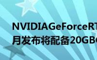 NVIDIAGeForceRTX3080Ti将于2021年1月发布将配备20GBGDDR6X