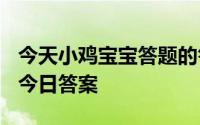 今天小鸡宝宝答题的答案：今日答案最新519今日答案