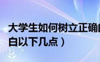 大学生如何树立正确的恋爱婚姻观（一定要明白以下几点）