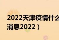 2022天津疫情什么时候解封（天津封城最新消息2022）