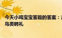 今天小鸡宝宝答题的答案：古代曾以哪种鸟类作为聘礼古代鸟类聘礼