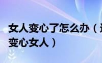 女人变心了怎么办（这三招教你如何快速挽回变心女人）