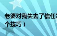 老婆对我失去了信任怎么挽回（挽回老婆的三个技巧）