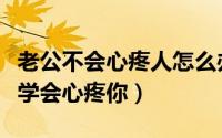 老公不会心疼人怎么办（五种方法让你的老公学会心疼你）