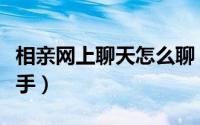 相亲网上聊天怎么聊（可以从以下三个方面入手）