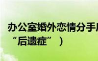 办公室婚外恋情分手后怎么相处（这三招解决“后遗症”）